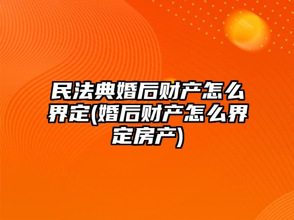 民法典婚后財產怎么界定(婚后財產怎么界定房產)