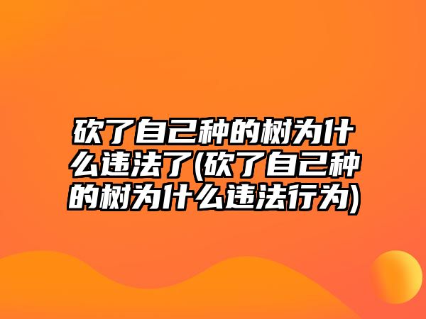 砍了自己種的樹為什么違法了(砍了自己種的樹為什么違法行為)