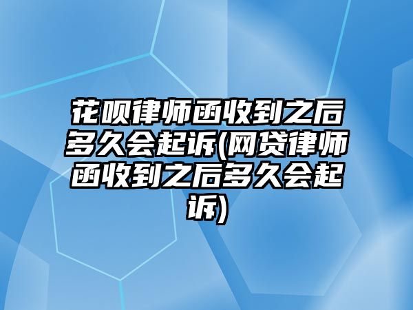 花唄律師函收到之后多久會起訴(網(wǎng)貸律師函收到之后多久會起訴)