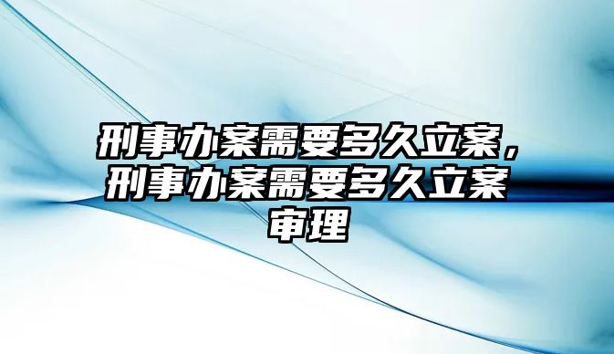 刑事辦案需要多久立案，刑事辦案需要多久立案審理