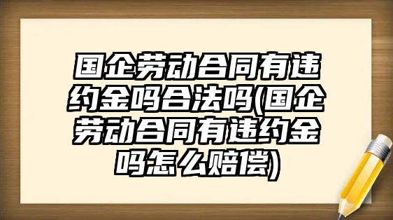 國企勞動合同有違約金嗎合法嗎(國企勞動合同有違約金嗎怎么賠償)