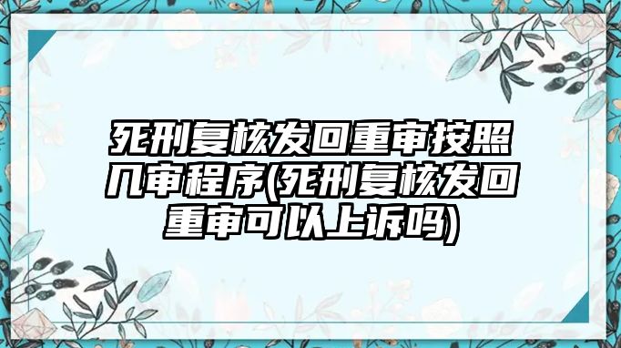 死刑復核發回重審按照幾審程序(死刑復核發回重審可以上訴嗎)