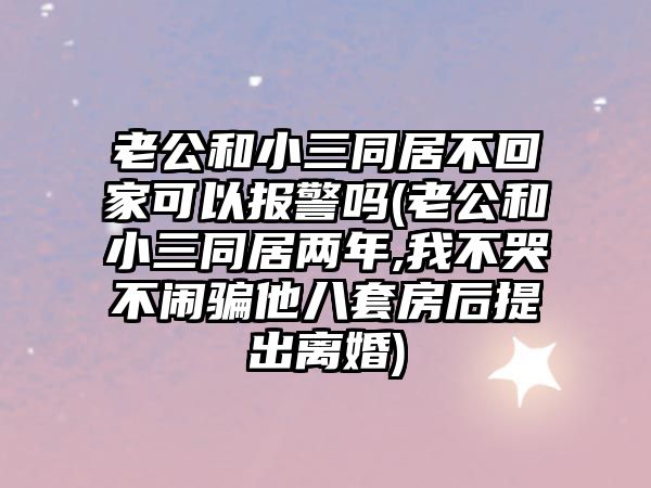 老公和小三同居不回家可以報警嗎(老公和小三同居兩年,我不哭不鬧騙他八套房后提出離婚)