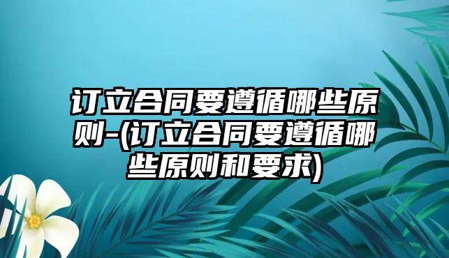 訂立合同要遵循哪些原則-(訂立合同要遵循哪些原則和要求)