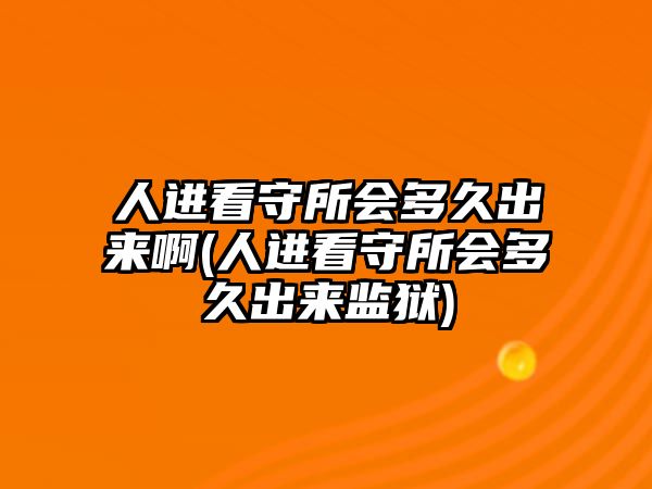 人進看守所會多久出來啊(人進看守所會多久出來監獄)