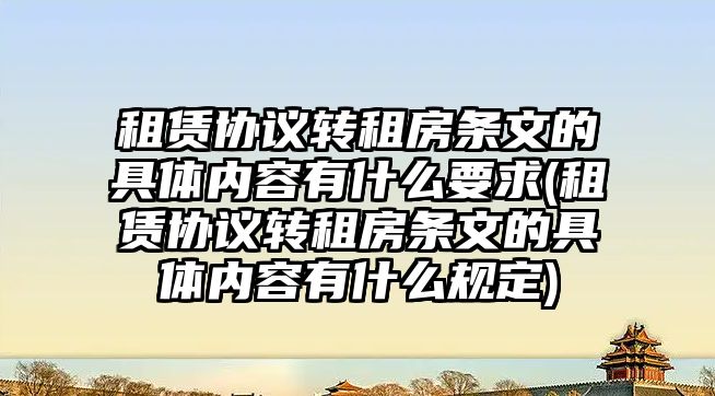 租賃協(xié)議轉租房條文的具體內(nèi)容有什么要求(租賃協(xié)議轉租房條文的具體內(nèi)容有什么規(guī)定)