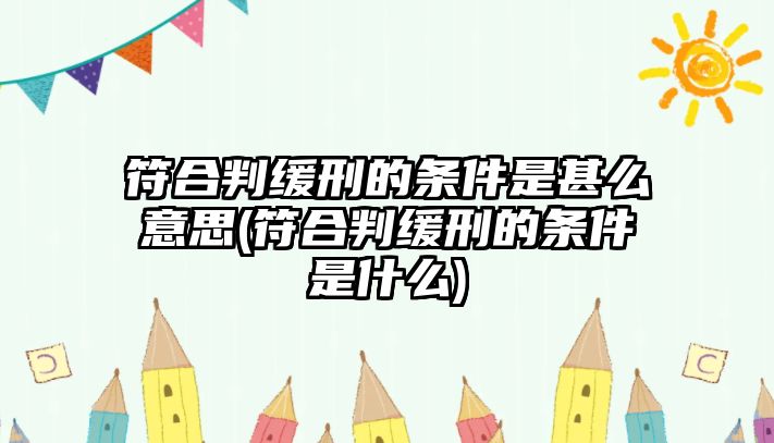 符合判緩刑的條件是甚么意思(符合判緩刑的條件是什么)