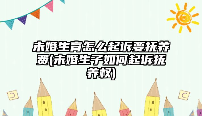 未婚生育怎么起訴要撫養(yǎng)費(未婚生子如何起訴撫養(yǎng)權(quán))