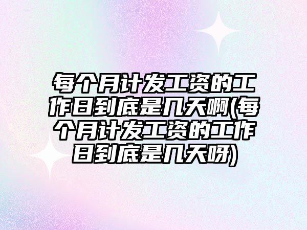 每個月計發工資的工作日到底是幾天啊(每個月計發工資的工作日到底是幾天呀)