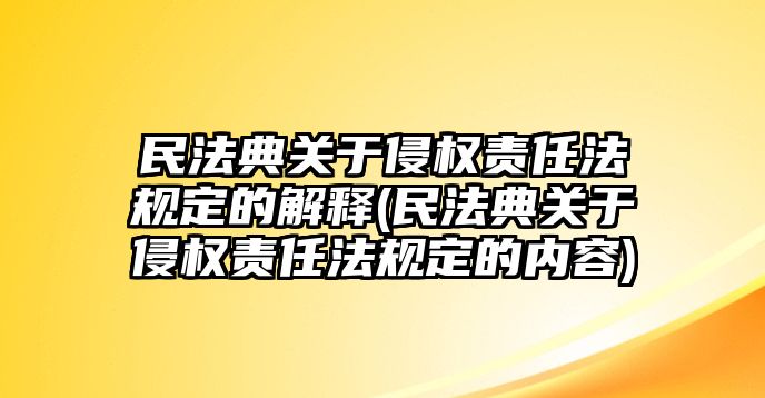 民法典關于侵權責任法規(guī)定的解釋(民法典關于侵權責任法規(guī)定的內容)