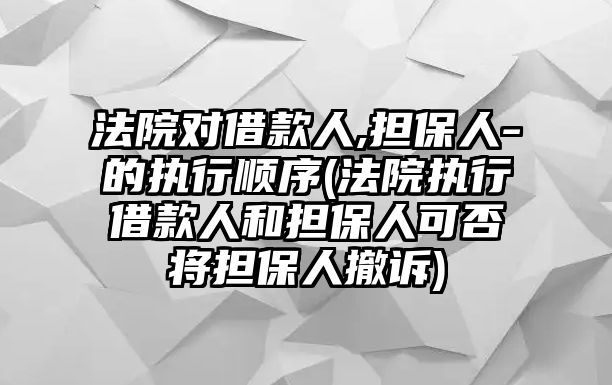 法院對借款人,擔保人-的執行順序(法院執行借款人和擔保人可否將擔保人撤訴)