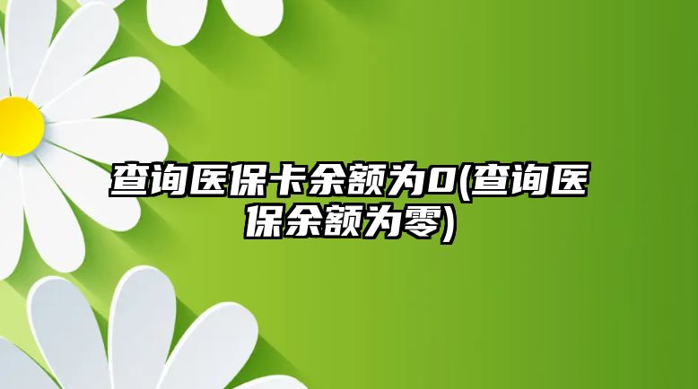 查詢醫(yī)保卡余額為0(查詢醫(yī)保余額為零)