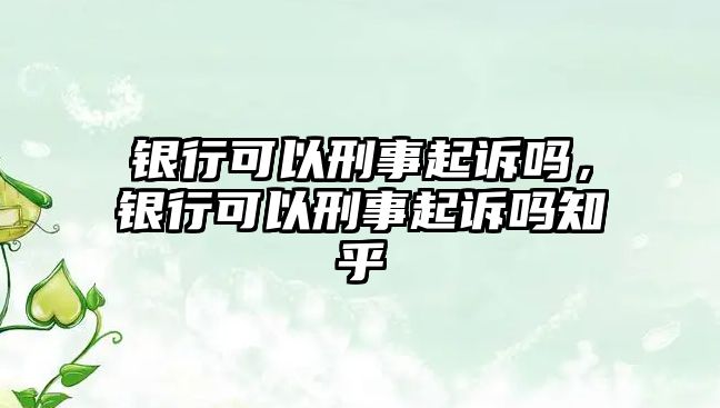 銀行可以刑事起訴嗎，銀行可以刑事起訴嗎知乎