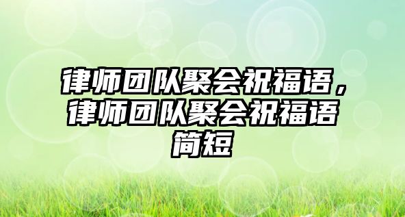 律師團隊聚會祝福語，律師團隊聚會祝福語簡短