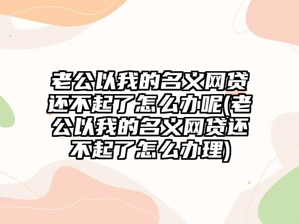 老公以我的名義網(wǎng)貸還不起了怎么辦呢(老公以我的名義網(wǎng)貸還不起了怎么辦理)