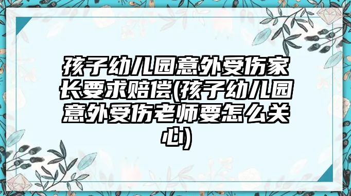 孩子幼兒園意外受傷家長(zhǎng)要求賠償(孩子幼兒園意外受傷老師要怎么關(guān)心)