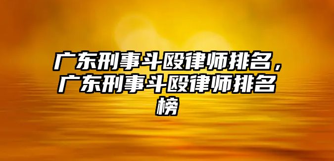 廣東刑事斗毆律師排名，廣東刑事斗毆律師排名榜