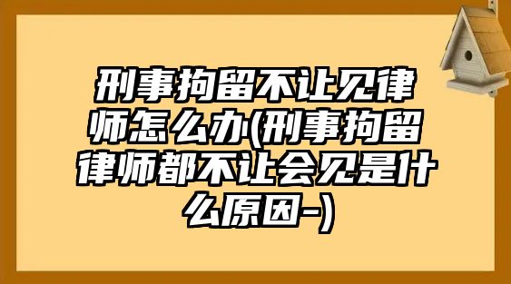 刑事拘留不讓見律師怎么辦(刑事拘留律師都不讓會見是什么原因-)