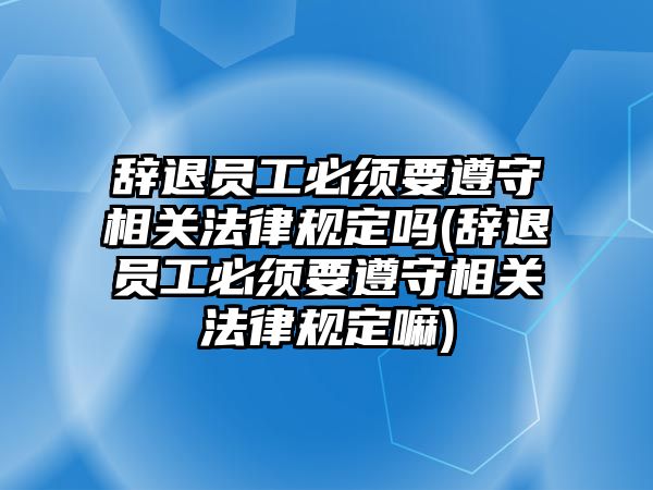 辭退員工必須要遵守相關法律規定嗎(辭退員工必須要遵守相關法律規定嘛)