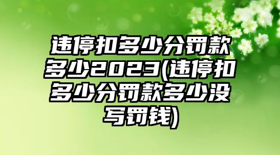 違停扣多少分罰款多少2023(違停扣多少分罰款多少沒寫罰錢)