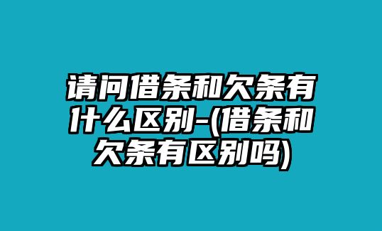 請問借條和欠條有什么區(qū)別-(借條和欠條有區(qū)別嗎)