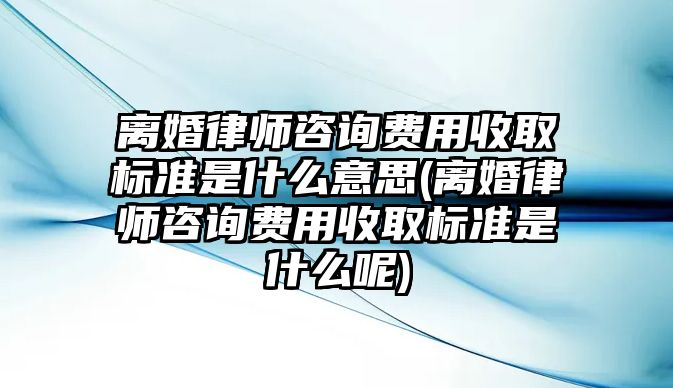 離婚律師咨詢費(fèi)用收取標(biāo)準(zhǔn)是什么意思(離婚律師咨詢費(fèi)用收取標(biāo)準(zhǔn)是什么呢)