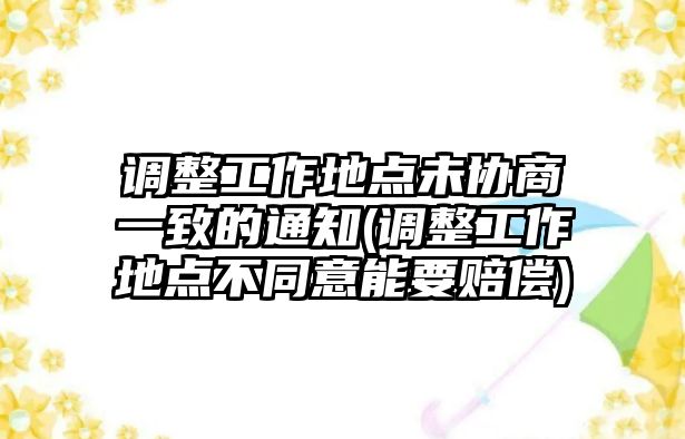 調整工作地點未協商一致的通知(調整工作地點不同意能要賠償)