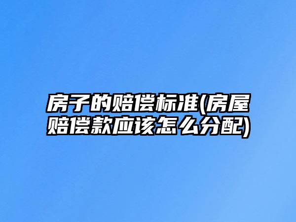 房子的賠償標準(房屋賠償款應該怎么分配)