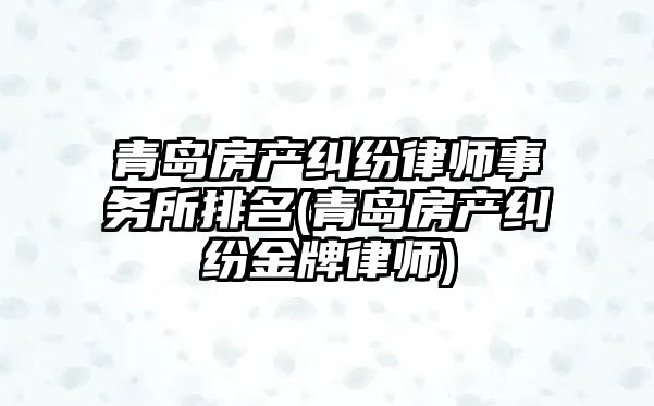 青島房產糾紛律師事務所排名(青島房產糾紛金牌律師)