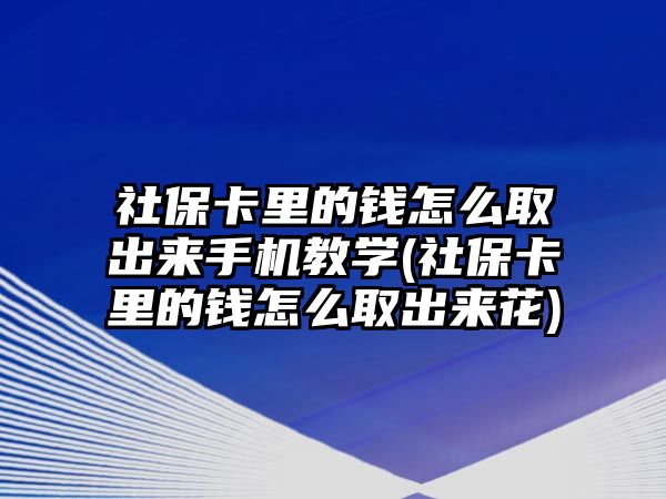 社保卡里的錢怎么取出來手機教學(社保卡里的錢怎么取出來花)