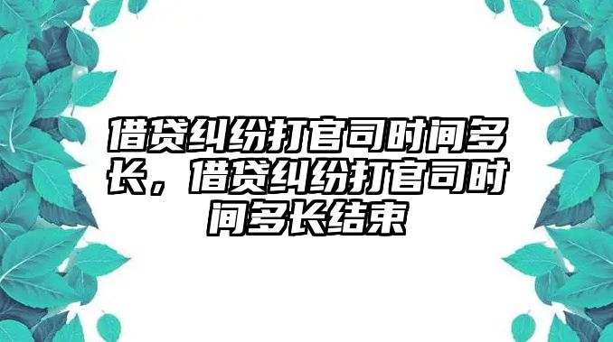 借貸糾紛打官司時(shí)間多長，借貸糾紛打官司時(shí)間多長結(jié)束