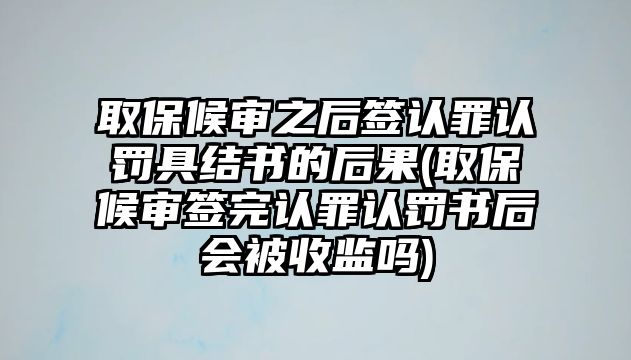 取保候?qū)徶蠛炚J罪認罰具結書的后果(取保候?qū)徍炌暾J罪認罰書后會被收監(jiān)嗎)