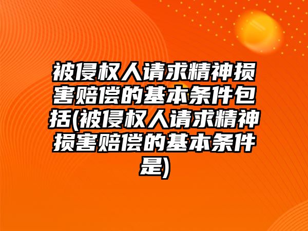 被侵權人請求精神損害賠償的基本條件包括(被侵權人請求精神損害賠償的基本條件是)