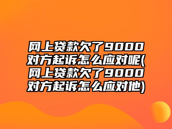 網(wǎng)上貸款欠了9000對(duì)方起訴怎么應(yīng)對(duì)呢(網(wǎng)上貸款欠了9000對(duì)方起訴怎么應(yīng)對(duì)他)