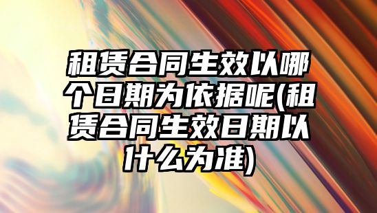 租賃合同生效以哪個(gè)日期為依據(jù)呢(租賃合同生效日期以什么為準(zhǔn))