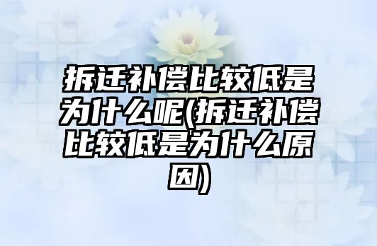 拆遷補償比較低是為什么呢(拆遷補償比較低是為什么原因)