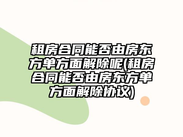 租房合同能否由房東方單方面解除呢(租房合同能否由房東方單方面解除協議)