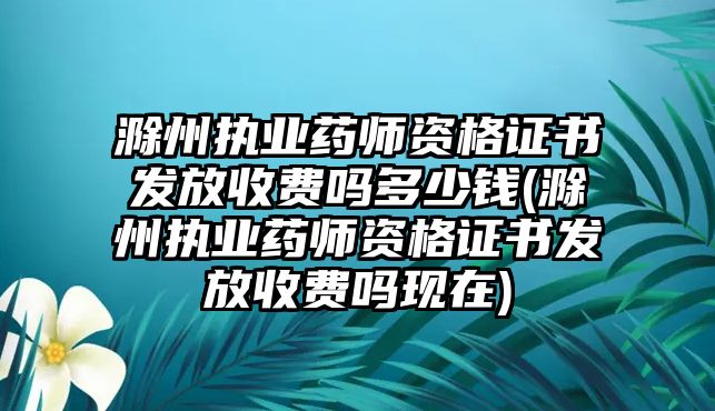 滁州執(zhí)業(yè)藥師資格證書(shū)發(fā)放收費(fèi)嗎多少錢(qián)(滁州執(zhí)業(yè)藥師資格證書(shū)發(fā)放收費(fèi)嗎現(xiàn)在)