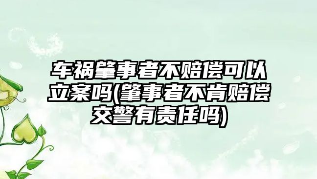 車禍肇事者不賠償可以立案嗎(肇事者不肯賠償交警有責(zé)任嗎)