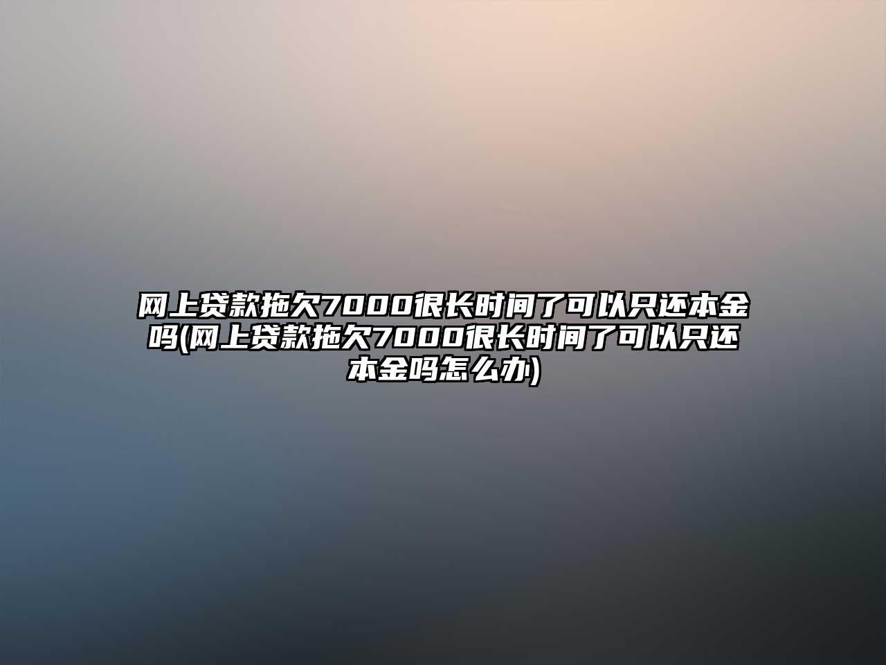 網上貸款拖欠7000很長時間了可以只還本金嗎(網上貸款拖欠7000很長時間了可以只還本金嗎怎么辦)