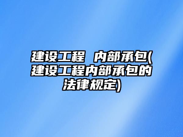 建設工程 內部承包(建設工程內部承包的法律規定)