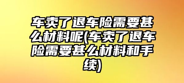 車賣了退車險需要甚么材料呢(車賣了退車險需要甚么材料和手續)