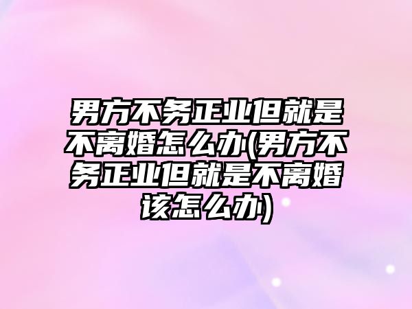 男方不務正業但就是不離婚怎么辦(男方不務正業但就是不離婚該怎么辦)