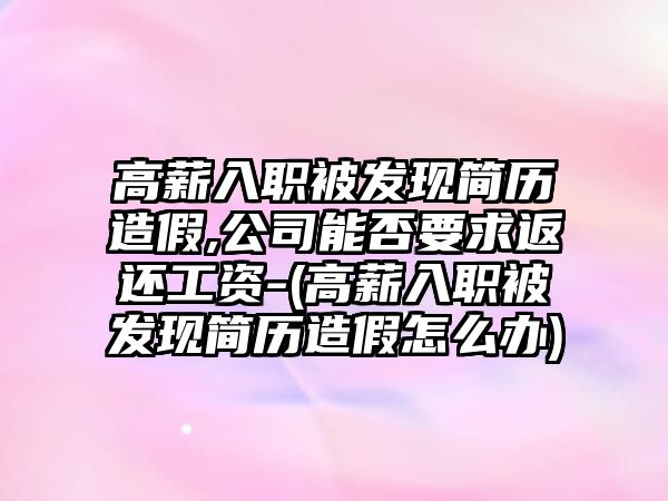 高薪入職被發(fā)現(xiàn)簡歷造假,公司能否要求返還工資-(高薪入職被發(fā)現(xiàn)簡歷造假怎么辦)