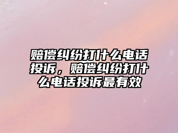 賠償糾紛打什么電話投訴，賠償糾紛打什么電話投訴最有效