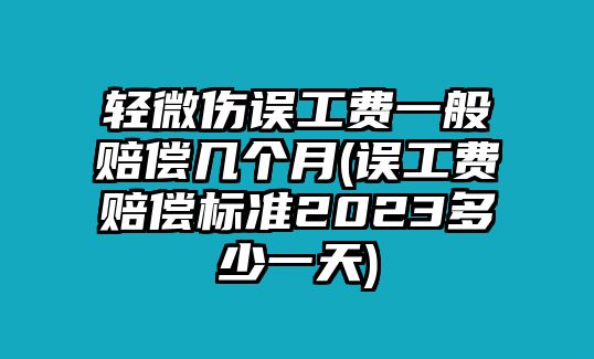 輕微傷誤工費一般賠償幾個月(誤工費賠償標(biāo)準(zhǔn)2023多少一天)