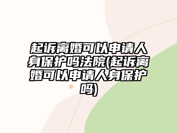 起訴離婚可以申請人身保護嗎法院(起訴離婚可以申請人身保護嗎)