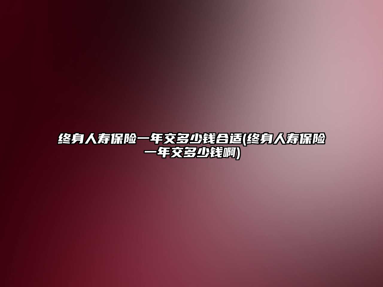 終身人壽保險一年交多少錢合適(終身人壽保險一年交多少錢啊)