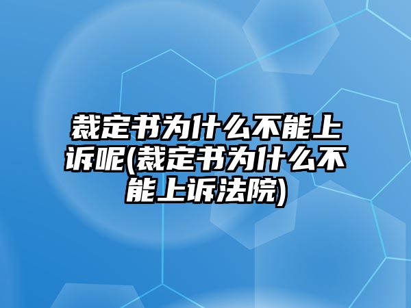 裁定書為什么不能上訴呢(裁定書為什么不能上訴法院)