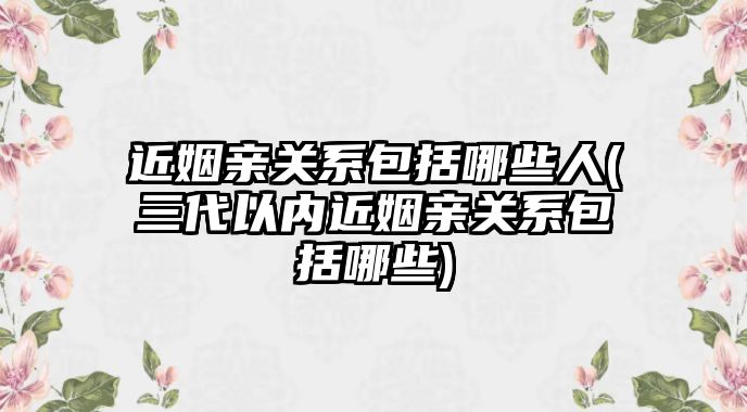 近姻親關系包括哪些人(三代以內近姻親關系包括哪些)